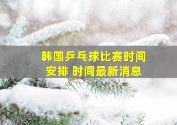 韩国乒乓球比赛时间安排 时间最新消息